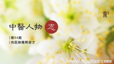 中医人物志｜第84期：尚医崇德育俊才